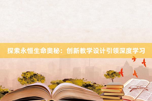 探索永恒生命奥秘：创新教学设计引领深度学习