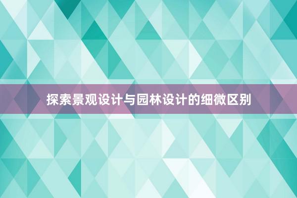 探索景观设计与园林设计的细微区别