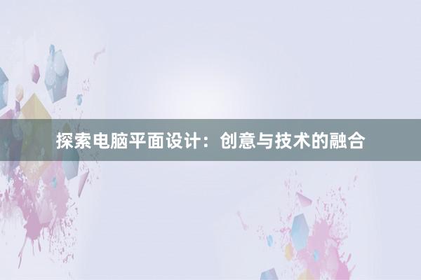 探索电脑平面设计：创意与技术的融合